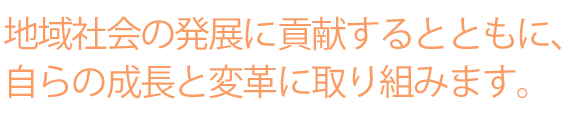 地域社会の発展に貢献するとともに、自らの成長と変革に取り組みます。